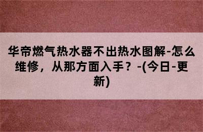 华帝燃气热水器不出热水图解-怎么维修，从那方面入手？-(今日-更新)