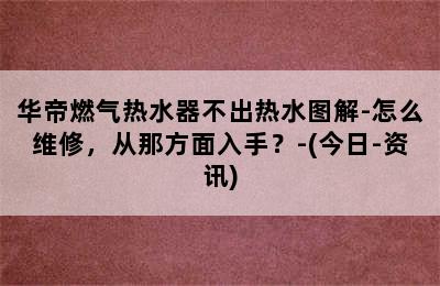 华帝燃气热水器不出热水图解-怎么维修，从那方面入手？-(今日-资讯)