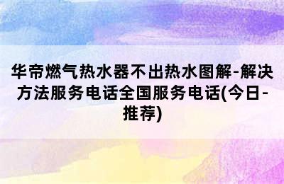 华帝燃气热水器不出热水图解-解决方法服务电话全国服务电话(今日-推荐)