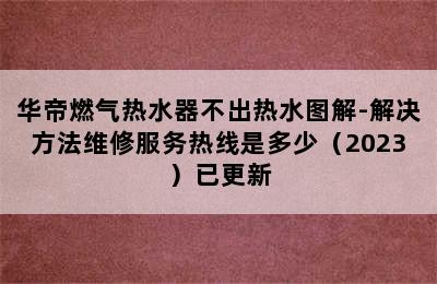 华帝燃气热水器不出热水图解-解决方法维修服务热线是多少（2023）已更新