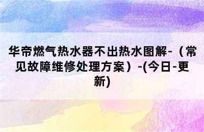 华帝燃气热水器不出热水图解-（常见故障维修处理方案）-(今日-更新)