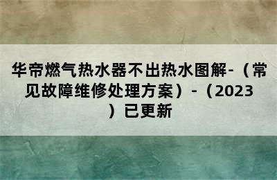 华帝燃气热水器不出热水图解-（常见故障维修处理方案）-（2023）已更新