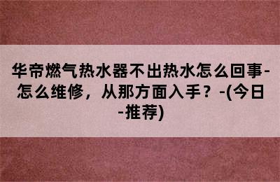 华帝燃气热水器不出热水怎么回事-怎么维修，从那方面入手？-(今日-推荐)