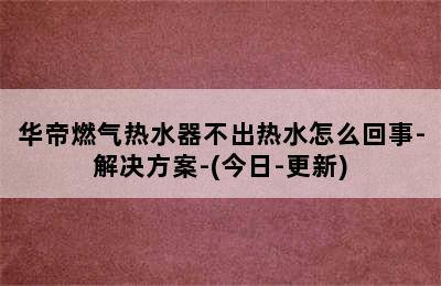 华帝燃气热水器不出热水怎么回事-解决方案-(今日-更新)