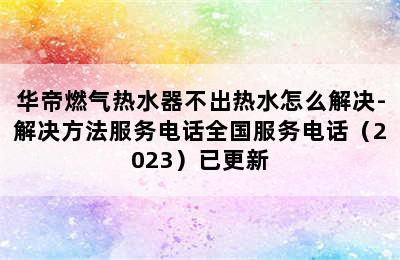 华帝燃气热水器不出热水怎么解决-解决方法服务电话全国服务电话（2023）已更新