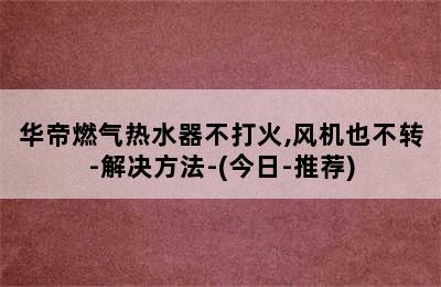 华帝燃气热水器不打火,风机也不转-解决方法-(今日-推荐)