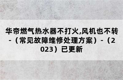 华帝燃气热水器不打火,风机也不转-（常见故障维修处理方案）-（2023）已更新