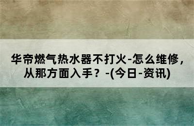 华帝燃气热水器不打火-怎么维修，从那方面入手？-(今日-资讯)