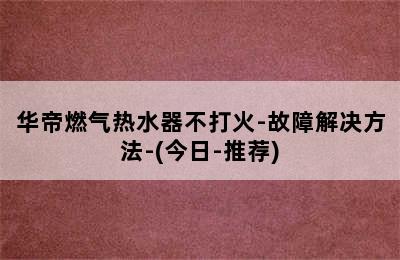 华帝燃气热水器不打火-故障解决方法-(今日-推荐)