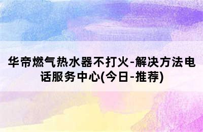 华帝燃气热水器不打火-解决方法电话服务中心(今日-推荐)