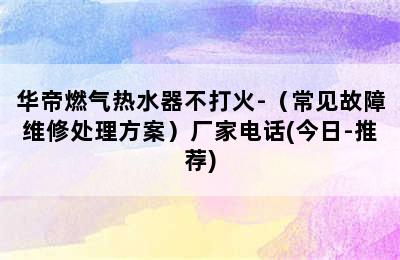 华帝燃气热水器不打火-（常见故障维修处理方案）厂家电话(今日-推荐)