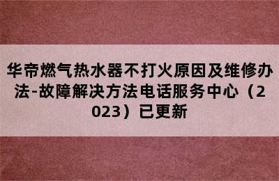 华帝燃气热水器不打火原因及维修办法-故障解决方法电话服务中心（2023）已更新