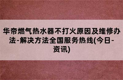 华帝燃气热水器不打火原因及维修办法-解决方法全国服务热线(今日-资讯)