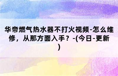 华帝燃气热水器不打火视频-怎么维修，从那方面入手？-(今日-更新)