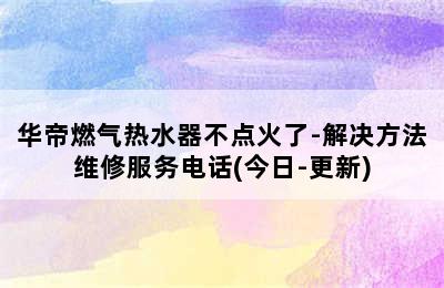 华帝燃气热水器不点火了-解决方法维修服务电话(今日-更新)