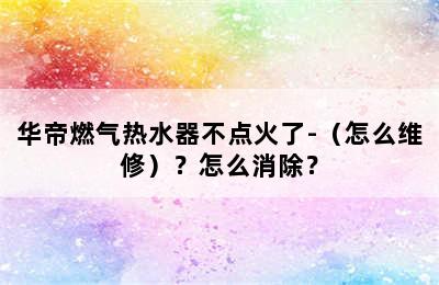 华帝燃气热水器不点火了-（怎么维修）？怎么消除？