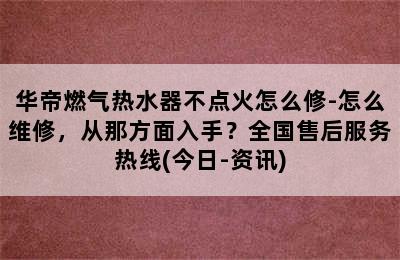 华帝燃气热水器不点火怎么修-怎么维修，从那方面入手？全国售后服务热线(今日-资讯)