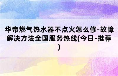 华帝燃气热水器不点火怎么修-故障解决方法全国服务热线(今日-推荐)