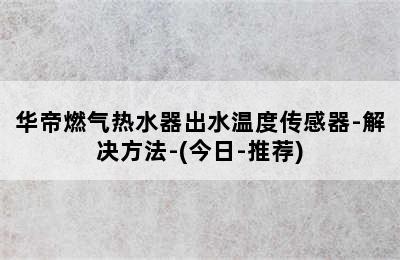 华帝燃气热水器出水温度传感器-解决方法-(今日-推荐)