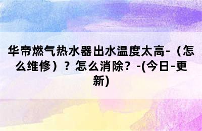 华帝燃气热水器出水温度太高-（怎么维修）？怎么消除？-(今日-更新)