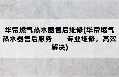 华帝燃气热水器售后维修(华帝燃气热水器售后服务——专业维修，高效解决)