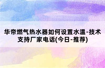 华帝燃气热水器如何设置水温-技术支持厂家电话(今日-推荐)