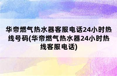 华帝燃气热水器客服电话24小时热线号码(华帝燃气热水器24小时热线客服电话)