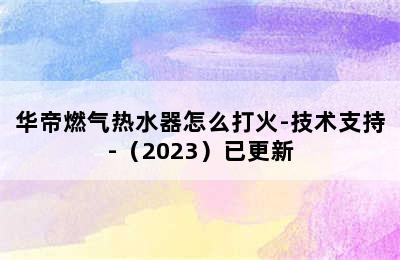 华帝燃气热水器怎么打火-技术支持-（2023）已更新