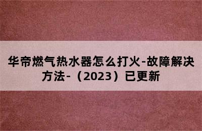 华帝燃气热水器怎么打火-故障解决方法-（2023）已更新