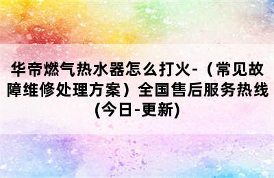 华帝燃气热水器怎么打火-（常见故障维修处理方案）全国售后服务热线(今日-更新)