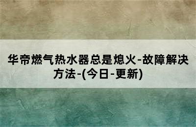 华帝燃气热水器总是熄火-故障解决方法-(今日-更新)