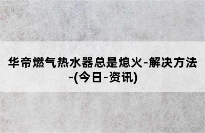 华帝燃气热水器总是熄火-解决方法-(今日-资讯)