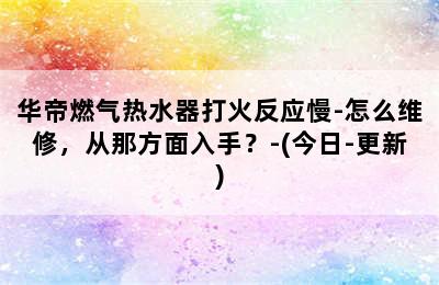 华帝燃气热水器打火反应慢-怎么维修，从那方面入手？-(今日-更新)