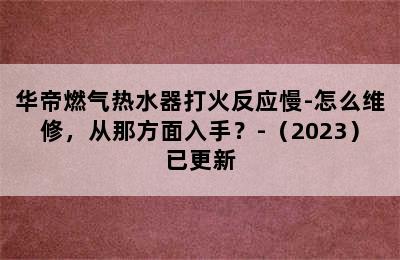 华帝燃气热水器打火反应慢-怎么维修，从那方面入手？-（2023）已更新