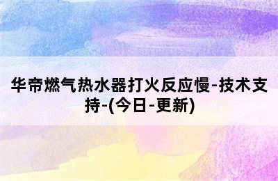 华帝燃气热水器打火反应慢-技术支持-(今日-更新)