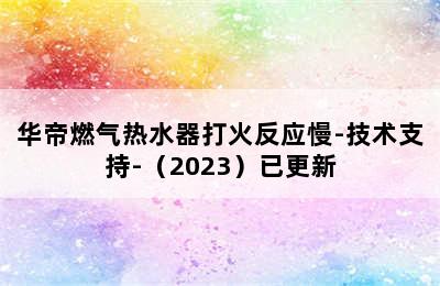 华帝燃气热水器打火反应慢-技术支持-（2023）已更新