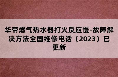 华帝燃气热水器打火反应慢-故障解决方法全国维修电话（2023）已更新