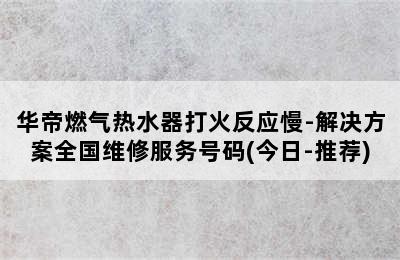 华帝燃气热水器打火反应慢-解决方案全国维修服务号码(今日-推荐)