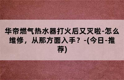 华帝燃气热水器打火后又灭啦-怎么维修，从那方面入手？-(今日-推荐)