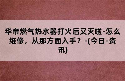 华帝燃气热水器打火后又灭啦-怎么维修，从那方面入手？-(今日-资讯)