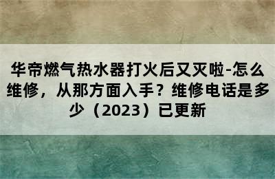 华帝燃气热水器打火后又灭啦-怎么维修，从那方面入手？维修电话是多少（2023）已更新