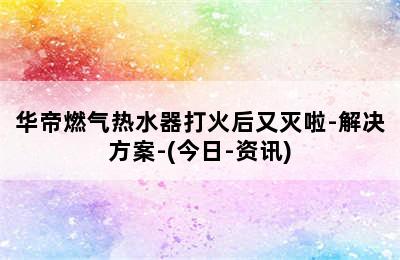 华帝燃气热水器打火后又灭啦-解决方案-(今日-资讯)