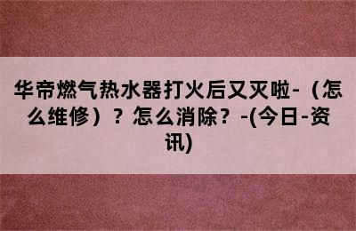 华帝燃气热水器打火后又灭啦-（怎么维修）？怎么消除？-(今日-资讯)