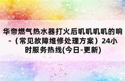 华帝燃气热水器打火后叽叽叽叽的响-（常见故障维修处理方案）24小时服务热线(今日-更新)