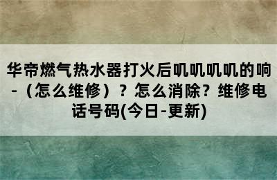 华帝燃气热水器打火后叽叽叽叽的响-（怎么维修）？怎么消除？维修电话号码(今日-更新)