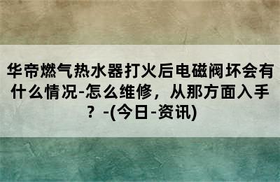 华帝燃气热水器打火后电磁阀坏会有什么情况-怎么维修，从那方面入手？-(今日-资讯)