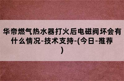 华帝燃气热水器打火后电磁阀坏会有什么情况-技术支持-(今日-推荐)