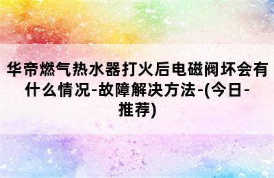 华帝燃气热水器打火后电磁阀坏会有什么情况-故障解决方法-(今日-推荐)