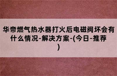 华帝燃气热水器打火后电磁阀坏会有什么情况-解决方案-(今日-推荐)