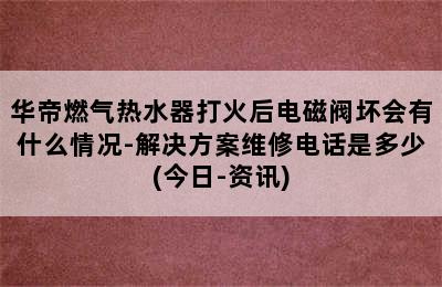 华帝燃气热水器打火后电磁阀坏会有什么情况-解决方案维修电话是多少(今日-资讯)